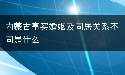 内蒙古事实婚姻及同居关系不同是什么