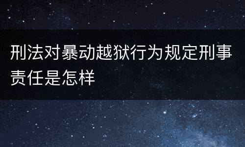 刑法对暴动越狱行为规定刑事责任是怎样