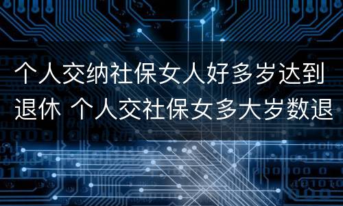 个人交纳社保女人好多岁达到退休 个人交社保女多大岁数退休