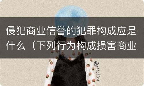 侵犯商业信誉的犯罪构成应是什么（下列行为构成损害商业信誉罪的是）