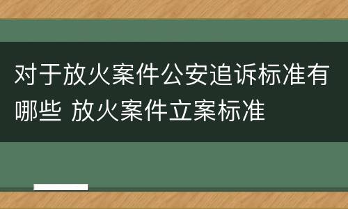 对于放火案件公安追诉标准有哪些 放火案件立案标准