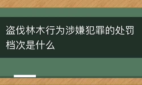 盗伐林木行为涉嫌犯罪的处罚档次是什么