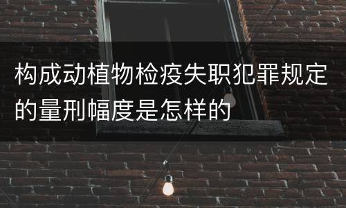 构成动植物检疫失职犯罪规定的量刑幅度是怎样的