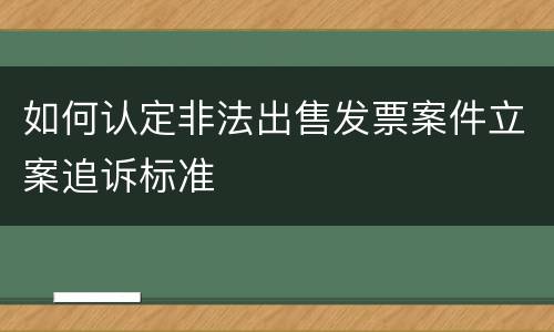 如何认定非法出售发票案件立案追诉标准