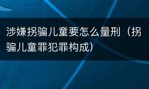 涉嫌拐骗儿童要怎么量刑（拐骗儿童罪犯罪构成）
