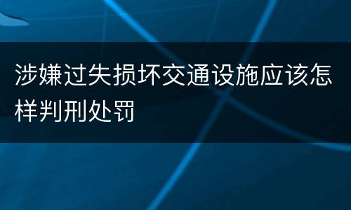 涉嫌过失损坏交通设施应该怎样判刑处罚