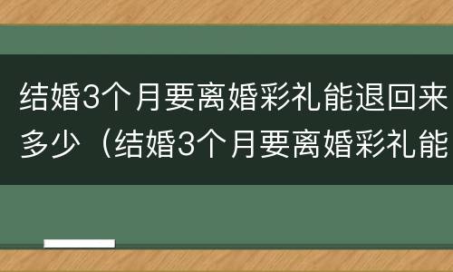 结婚3个月要离婚彩礼能退回来多少（结婚3个月要离婚彩礼能退回来多少钱）