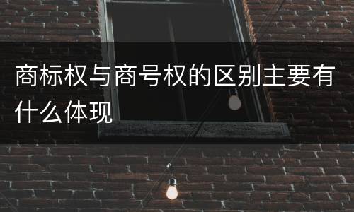 商标权与商号权的区别主要有什么体现