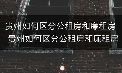 贵州如何区分公租房和廉租房 贵州如何区分公租房和廉租房的区别