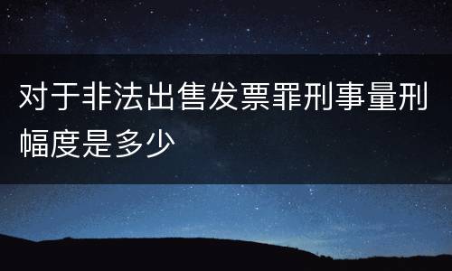 对于非法出售发票罪刑事量刑幅度是多少