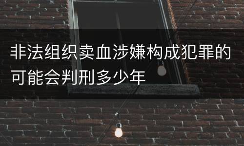 非法组织卖血涉嫌构成犯罪的可能会判刑多少年