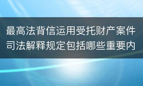 最高法背信运用受托财产案件司法解释规定包括哪些重要内容