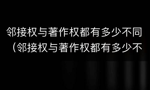 邻接权与著作权都有多少不同（邻接权与著作权都有多少不同的）