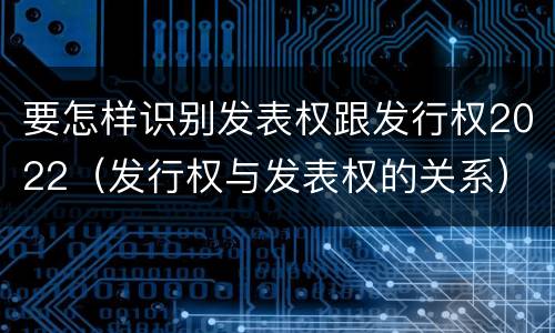 要怎样识别发表权跟发行权2022（发行权与发表权的关系）