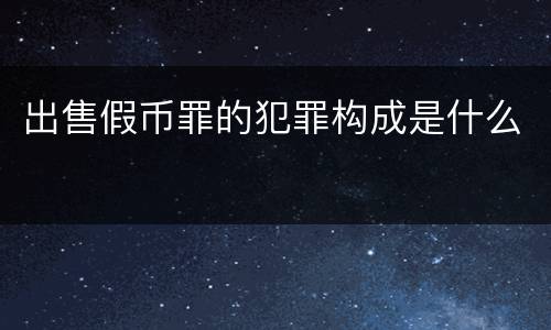 出售假币罪的犯罪构成是什么