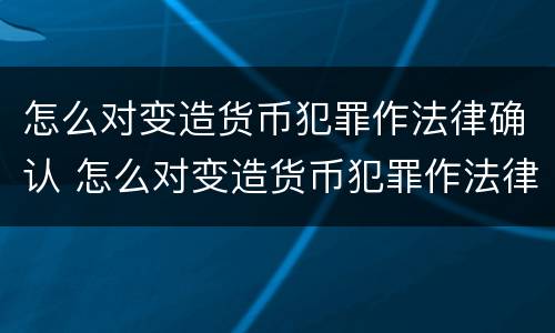 怎么对变造货币犯罪作法律确认 怎么对变造货币犯罪作法律确认呢