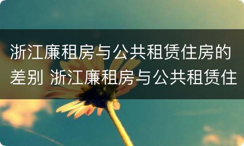 浙江廉租房与公共租赁住房的差别 浙江廉租房与公共租赁住房的差别在哪