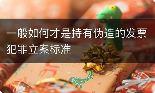 一般如何才是持有伪造的发票犯罪立案标准