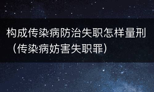 构成传染病防治失职怎样量刑（传染病妨害失职罪）