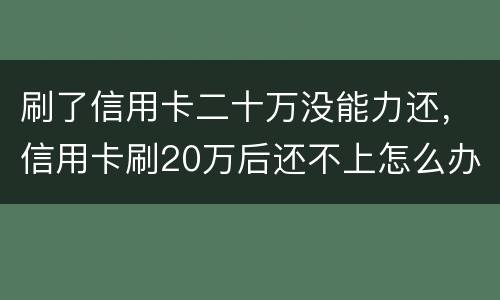 刷了信用卡二十万没能力还，信用卡刷20万后还不上怎么办