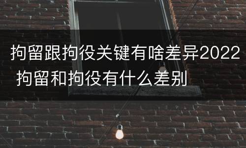 拘留跟拘役关键有啥差异2022 拘留和拘役有什么差别