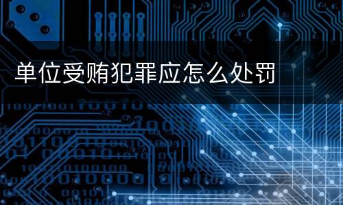 单位受贿犯罪应怎么处罚