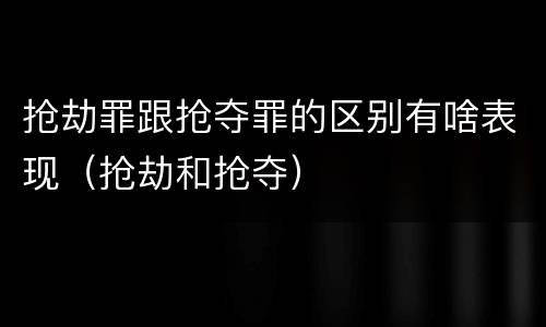 抢劫罪跟抢夺罪的区别有啥表现（抢劫和抢夺）