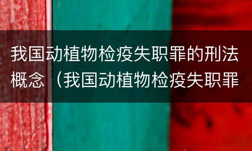 我国动植物检疫失职罪的刑法概念（我国动植物检疫失职罪的刑法概念是）