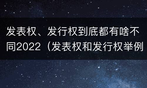 发表权、发行权到底都有啥不同2022（发表权和发行权举例）