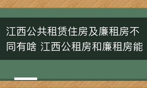 江西公共租赁住房及廉租房不同有啥 江西公租房和廉租房能买吗