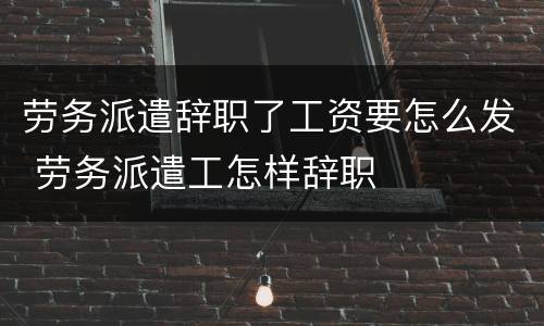 劳务派遣辞职了工资要怎么发 劳务派遣工怎样辞职