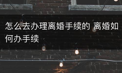 怎么去办理离婚手续的 离婚如何办手续