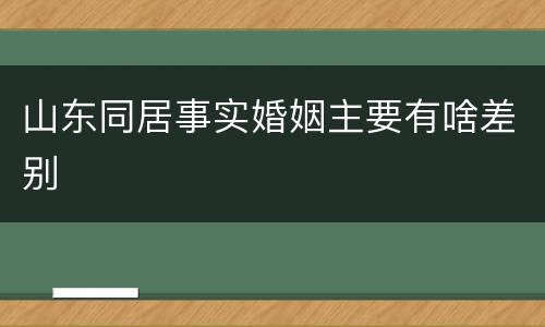 山东同居事实婚姻主要有啥差别