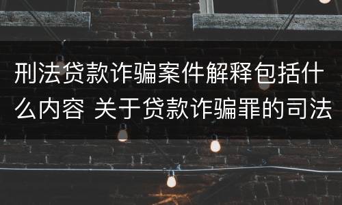 刑法贷款诈骗案件解释包括什么内容 关于贷款诈骗罪的司法解释