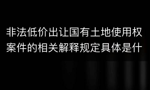 非法低价出让国有土地使用权案件的相关解释规定具体是什么