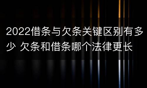 2022借条与欠条关键区别有多少 欠条和借条哪个法律更长
