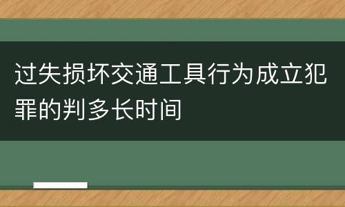 过失损坏交通工具行为成立犯罪的判多长时间