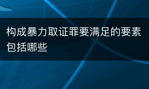 构成暴力取证罪要满足的要素包括哪些