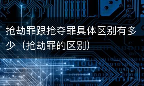 抢劫罪跟抢夺罪具体区别有多少（抢劫罪的区别）