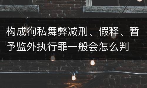 构成徇私舞弊减刑、假释、暂予监外执行罪一般会怎么判