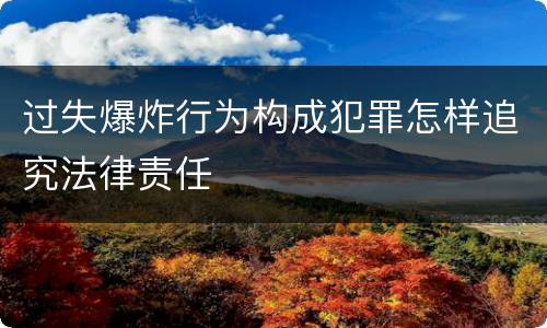 过失爆炸行为构成犯罪怎样追究法律责任