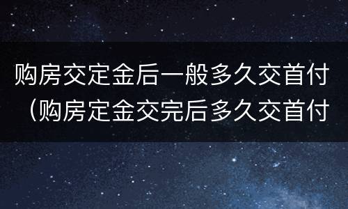 购房交定金后一般多久交首付（购房定金交完后多久交首付）