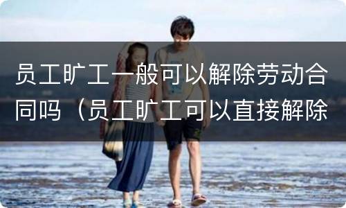 员工旷工一般可以解除劳动合同吗（员工旷工可以直接解除劳动合同吗）
