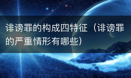 诽谤罪的构成四特征（诽谤罪的严重情形有哪些）