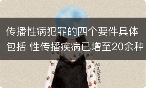 传播性病犯罪的四个要件具体包括 性传播疾病已增至20余种,下列属于性传播疾病的有