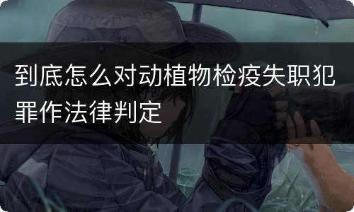 到底怎么对动植物检疫失职犯罪作法律判定