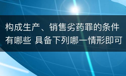 构成生产、销售劣药罪的条件有哪些 具备下列哪一情形即可构成生产销售劣药罪