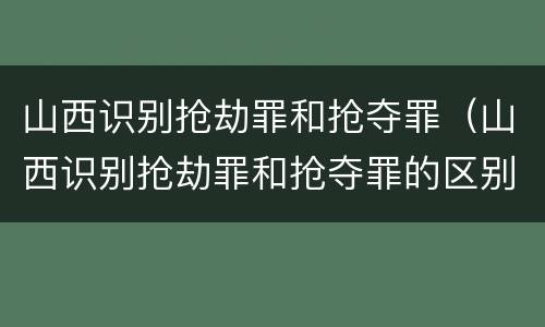 山西识别抢劫罪和抢夺罪（山西识别抢劫罪和抢夺罪的区别）