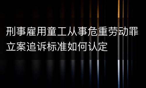 刑事雇用童工从事危重劳动罪立案追诉标准如何认定