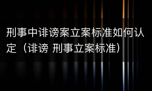 刑事中诽谤案立案标准如何认定（诽谤 刑事立案标准）